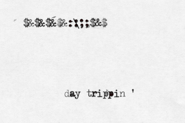 day trippin ' $&$&$&$&:{ { { • ~ ] \ :;;$&$