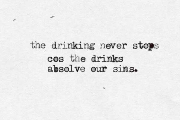 the drinking never stops cos the drinks absolve our sins. 