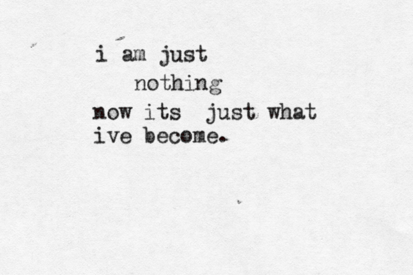 i am just nothing now its just what ive become.