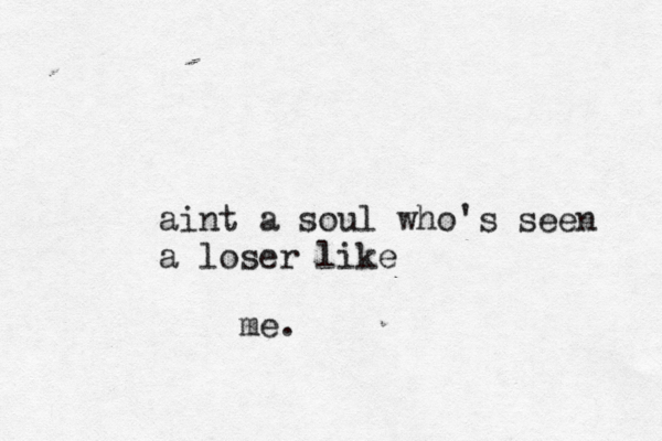 aint a soul who's seen a loser like me.