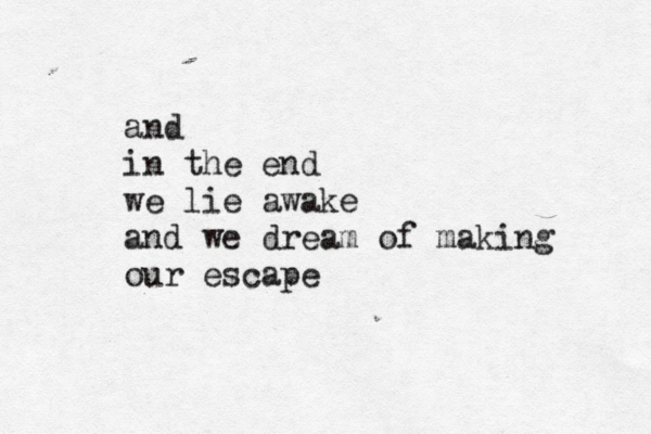 and in the end we lie awake and we dream of making our escape