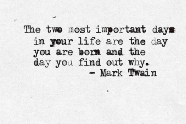 The two most important days in your life are the day you are born and the day you find out why. - Mark Twain 