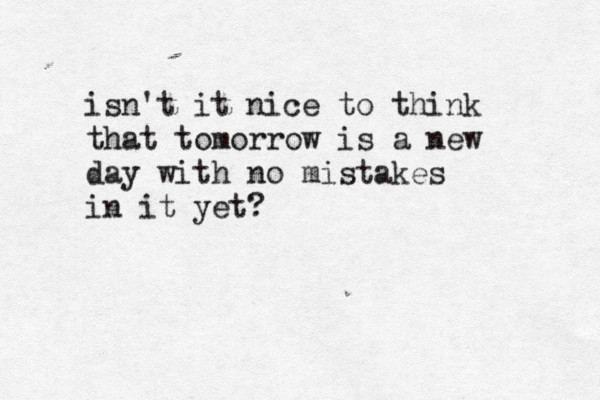 isn't it nice to think that tomorrow is a new day with no mistakes in it yet?