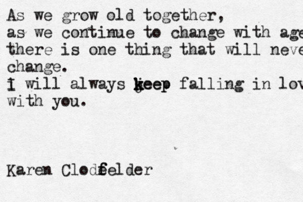 As we grow old together, as we continue to change with age, there is one thing that will never change. i I will always jeep k k k keep falling in love with you. Karen Clode f felder
