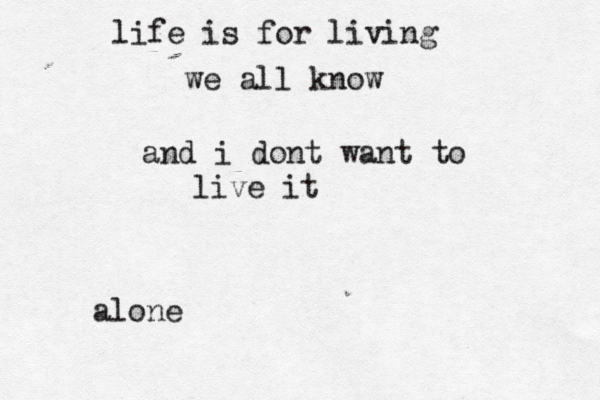 life is for living we all know and i dont want to live it alone