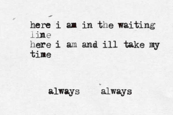 here i am in the waiting line here i am and ill take my time always always 