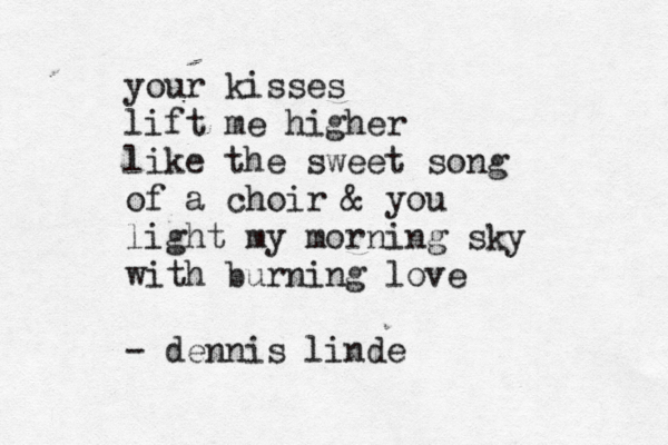 your kisses lift me higher like the sweet song of a choir & you light my morning sky with burning love ~~ - dennis linde 