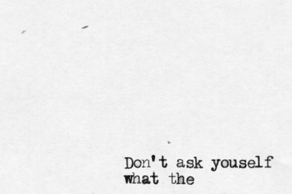 Don't ask youself what the 