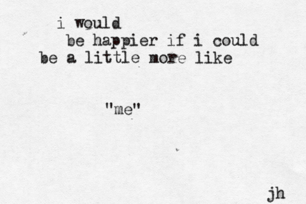 i would be happier if i could be a little more like "me" jh 
