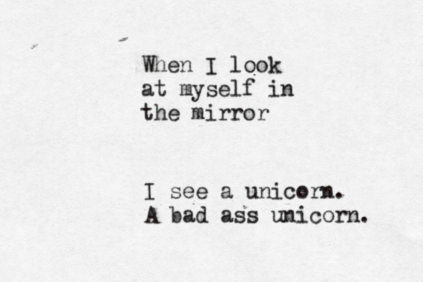 When I look at myself in the mirror I see a unicorn. A bad ass unicorn. 