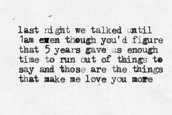 last night we talked until 1am en v ven though you'd figure that 5 years gave us enough time to run out of things to say and those are the things that make me love you more 