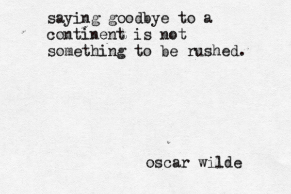 saying goodbye to a continent is not something to be rushed. oscar wilde 
