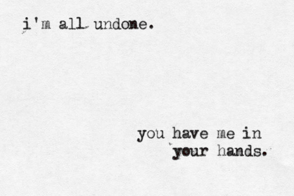 i'm all undone. you have me in your hands. 
