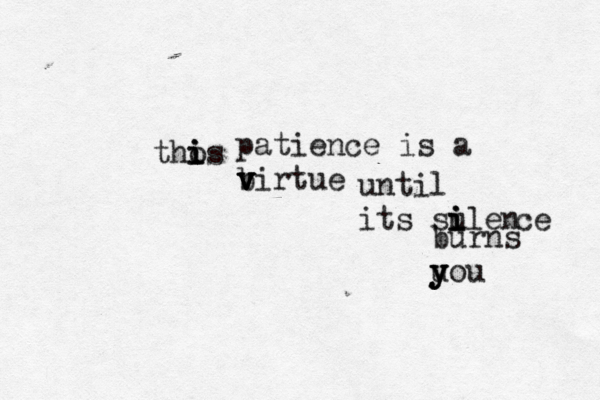 thos i i i patience is a birtue v v v v until its sulen i i i ce burns u y y you 