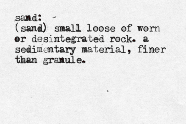 sand: (sand) small loose of worn or desintegrated rock. a sedimentary material, finer than granule. 