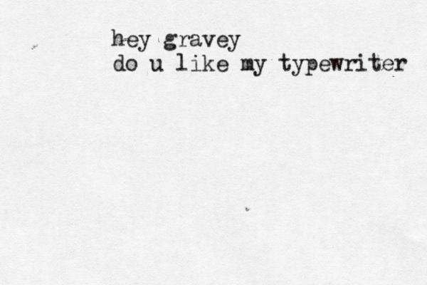 hey gravey do u like my typewriter 
