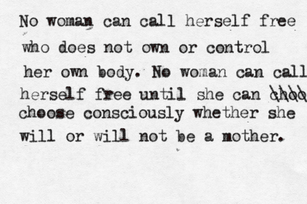 No woman can call herself free who does not own or control her own body. No woman can call herself free until she can choose \\\\ choose consciously whether she will or will not be a mother. 