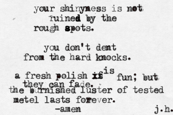 your shinyness is not ruines d d d d by the rough apots s s s s . you don't dent from the hard knocks. a fresh polish if s xx is fun ; but they can fade. the burnished luster of tested metel lasts forever. -amen j.h. 
