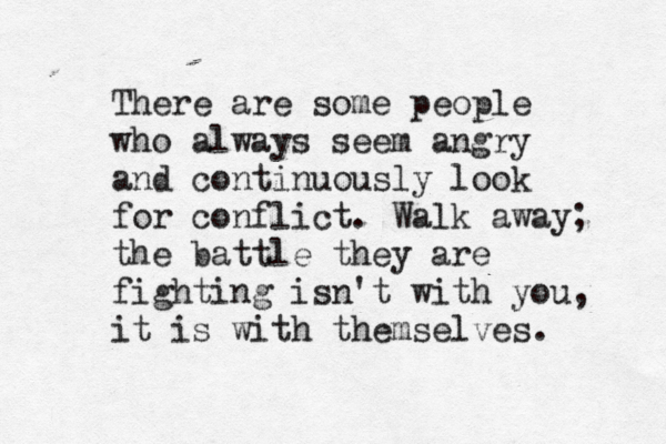 There are some people who always seem angry and continuously look for conflict. Walk away; the battle they are fighting is n't with you, it is with themselves. 