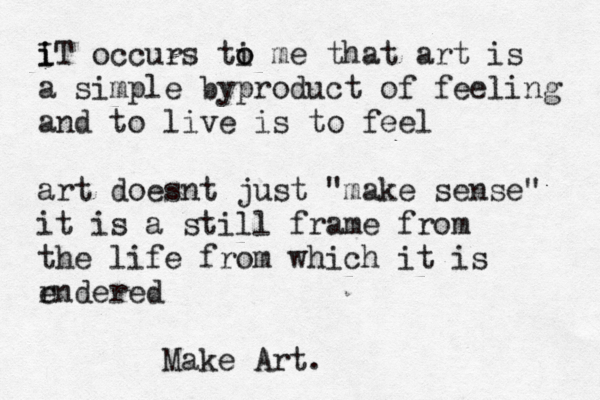 i i IT occurs ti o o me that art is a simple byproduct of feeling and to live is to feel art doesnt just "make sense" it is a still frame from the life from which it is endered r Make Art. 