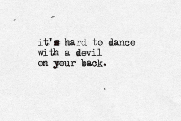 it's hard to dance with a devil on your back. 