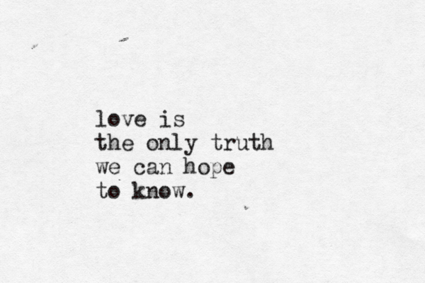 love is the only truth we can hope to know.