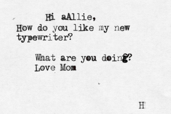 H Hi aAllie, How do you like my new typewriter? What are you doinf? g g g Love Mom 