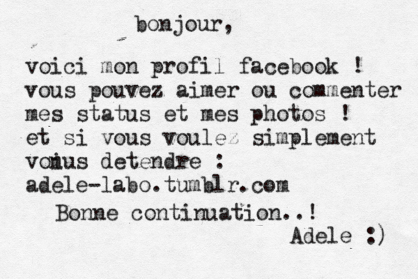 bonjour, voici mon profil facebook ! vous pouvez aimer ou commenter mes status et mes photos ! et si vous voulez simplement voi nus detendre : adele-labo.tumblr.com Bonne continuation..! Adele :) 