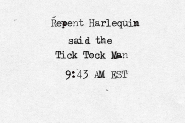 Repent Harlequin said the Tick Tock Man 9:43 AM EST