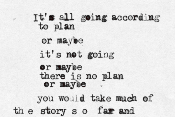 It's all going according to plan or maybe it's not going or maybe there is no plan or maybe you would take much of e th story s o far and 