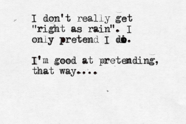 I don't really get "right as rain". I only pretend I di o o o. I'm good at pretending, that way.... 