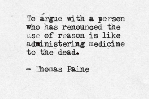 To argue with a person who has renounced the use of reason is like administering medicine to the dead. - Thomas Paine