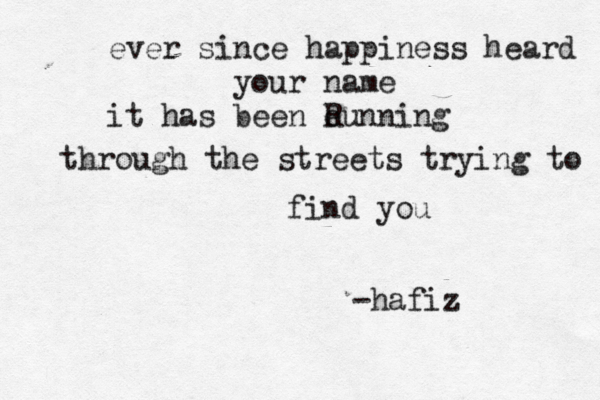 ever since happiness heard your name it has been eunning R through the streets trying to find you -hafiz 