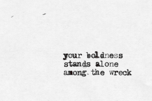 your boldness stands alone among the wreck 