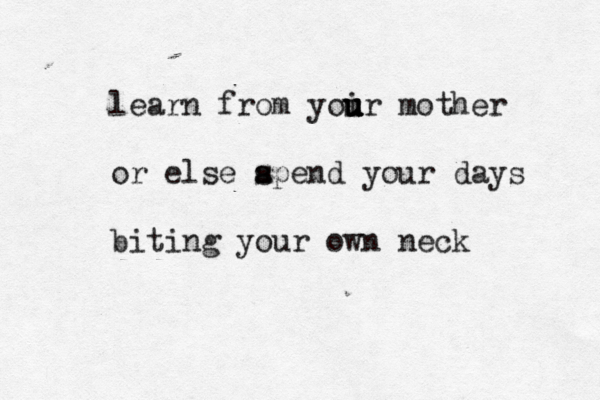 learn from yoir u u u u u mother or else apend s s your days biting your own neck 