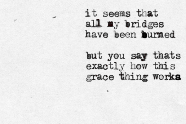 it seems that all my bridges have been nurned b b b but you say thats exactly how this grace thing worka s s 