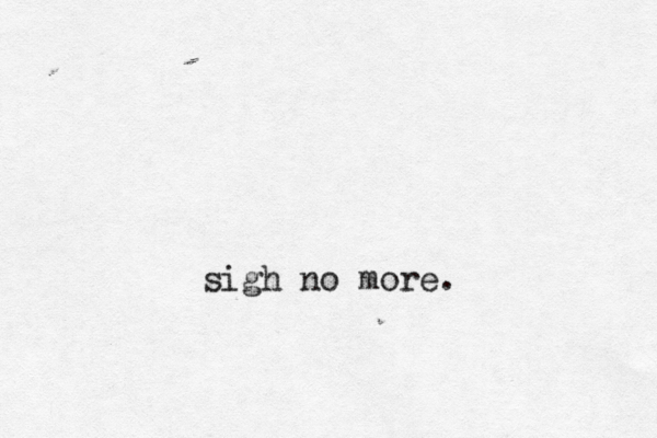 sigh no more. 