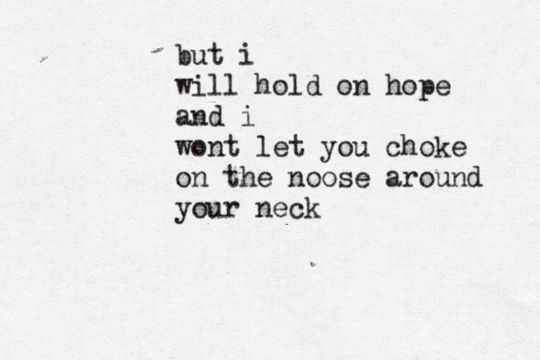 but i will hold on hope and i wont let you choke on the noose around your neck