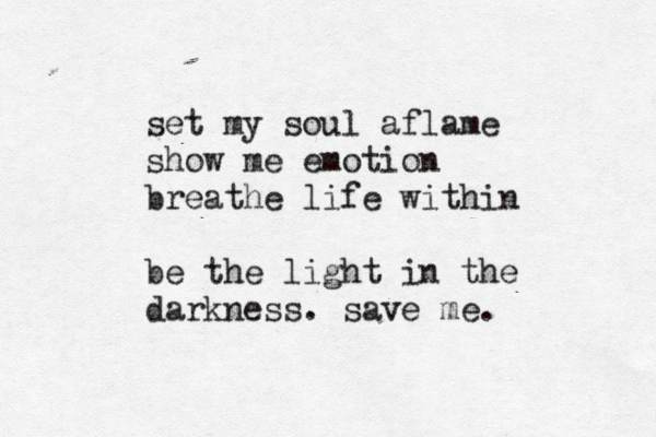 set my soul aflame show me emotion breathe life within be the light in the darkness . save me.
