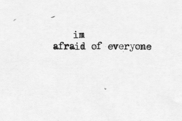 im afraid of everyone 