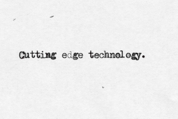 Cutting edge technology. 