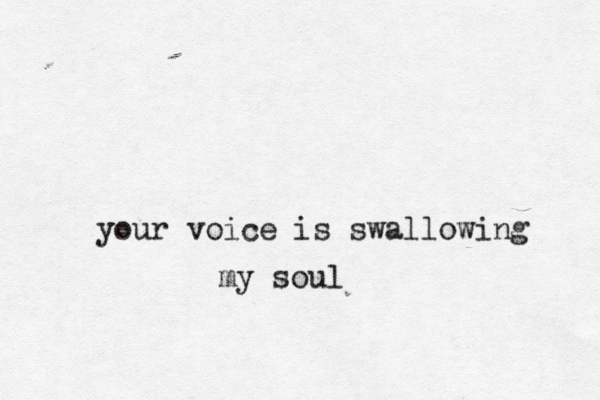 your voice is swallowing my soul