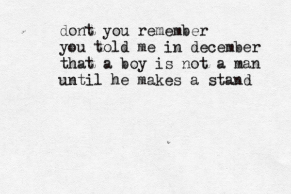 dont you remember you told me in december that a boy is not a man until he makes a stand 