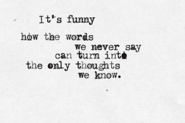 It's funny hiw o te he words we never say can turn inti o the only thoughts we know. 