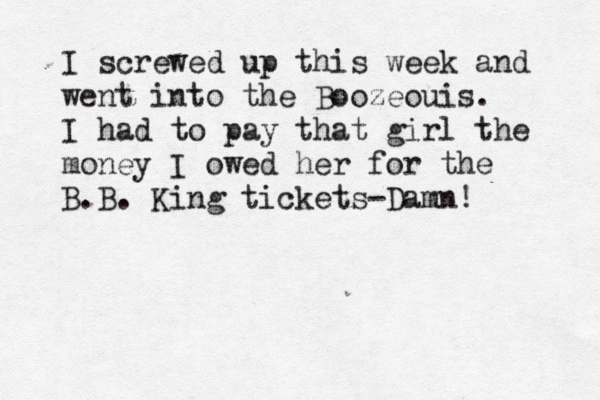 I screwed up this week and went into the Boozeouis. I had to pay that girl the money I owed her for the B.B. King tickets-Damn! 
