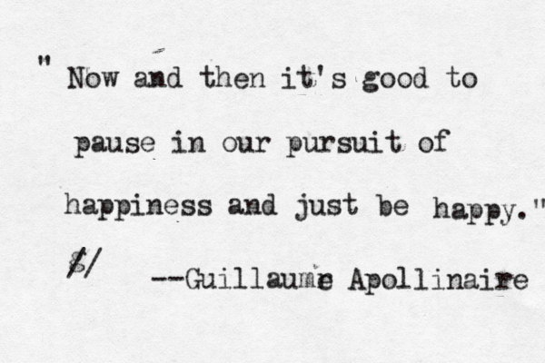 " Now and then it's good to pause in our pursuit of happiness and just be g // happy." --Guillaumr e Apollinaire 