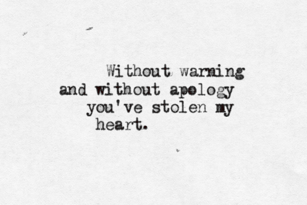 Without warning and without apology you've stolen my heart.