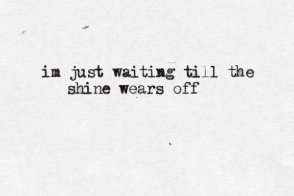 im just waiting till the shine wears off 