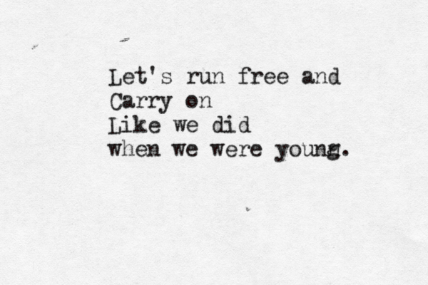 Let's run free and Carry on Like we did when we were younn g.