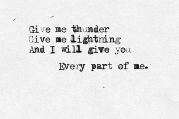 Give me thunder Give me lightning And I will give you Every part of me.